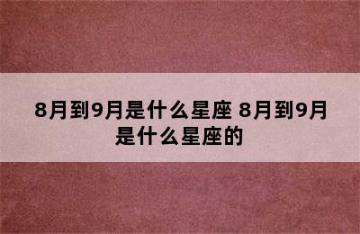 8月到9月是什么星座 8月到9月是什么星座的